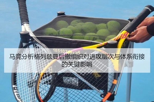 马竞分析格列兹曼后撤组织对进攻层次与体系衔接的关键影响