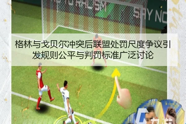 格林与戈贝尔冲突后联盟处罚尺度争议引发规则公平与判罚标准广泛讨论