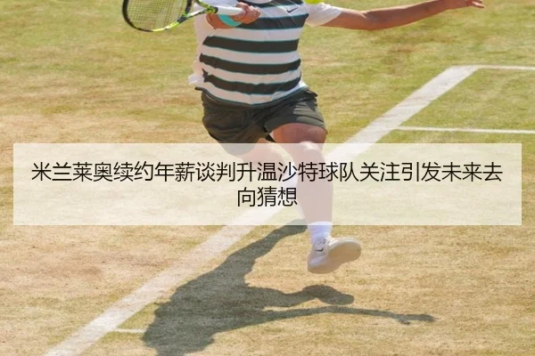 米兰莱奥续约年薪谈判升温沙特球队关注引发未来去向猜想