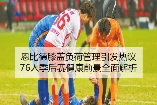 恩比德膝盖负荷管理引发热议 76人季后赛健康前景全面解析