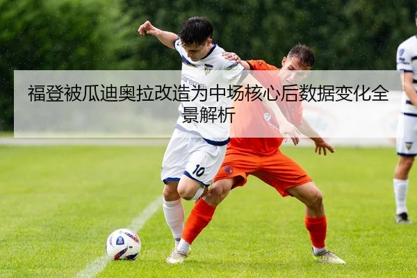 福登被瓜迪奥拉改造为中场核心后数据变化全景解析