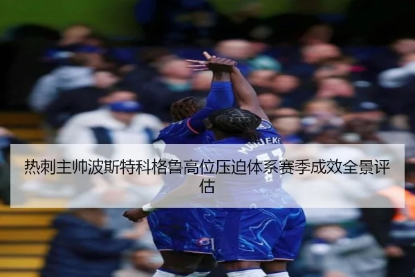 热刺主帅波斯特科格鲁高位压迫体系赛季成效全景评估