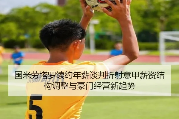 国米劳塔罗续约年薪谈判折射意甲薪资结构调整与豪门经营新趋势
