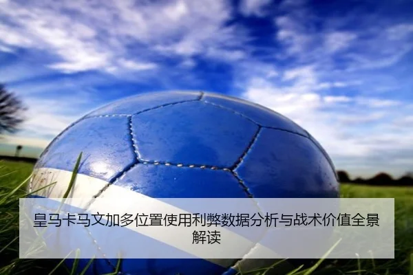 皇马卡马文加多位置使用利弊数据分析与战术价值全景解读