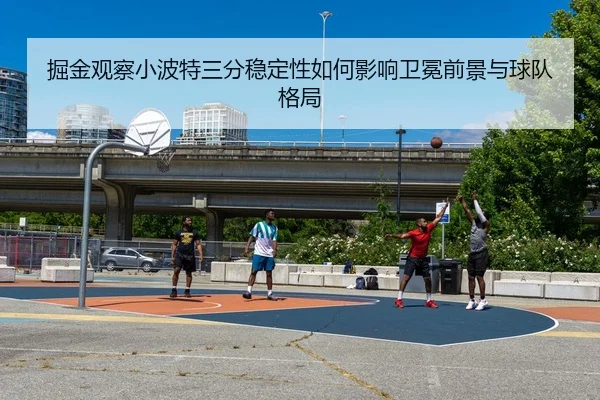 掘金观察小波特三分稳定性如何影响卫冕前景与球队格局