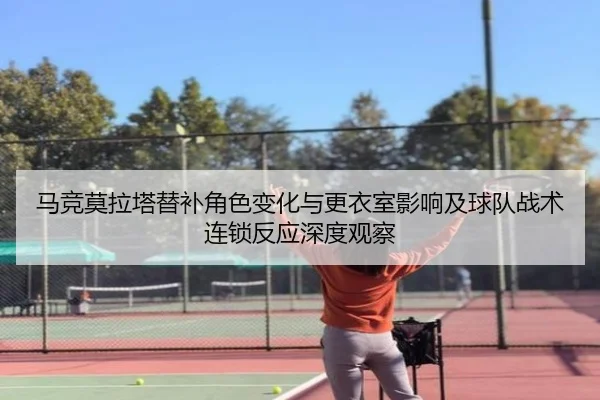 马竞莫拉塔替补角色变化与更衣室影响及球队战术连锁反应深度观察