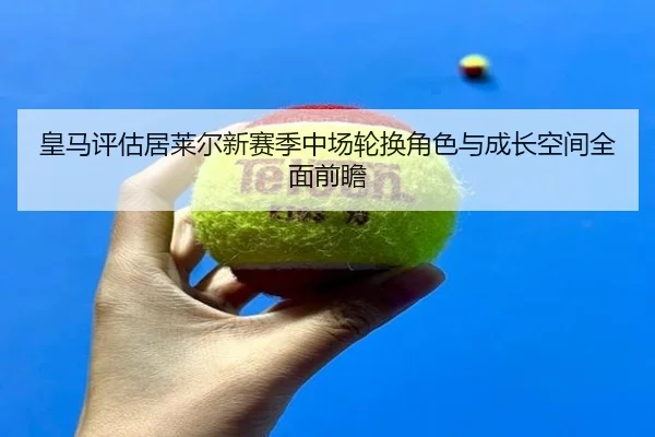 皇马评估居莱尔新赛季中场轮换角色与成长空间全面前瞻