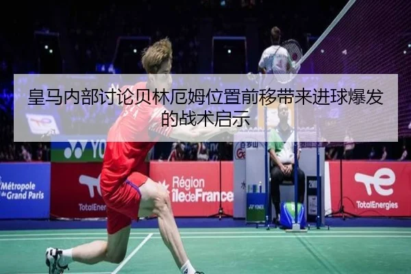 皇马内部讨论贝林厄姆位置前移带来进球爆发的战术启示