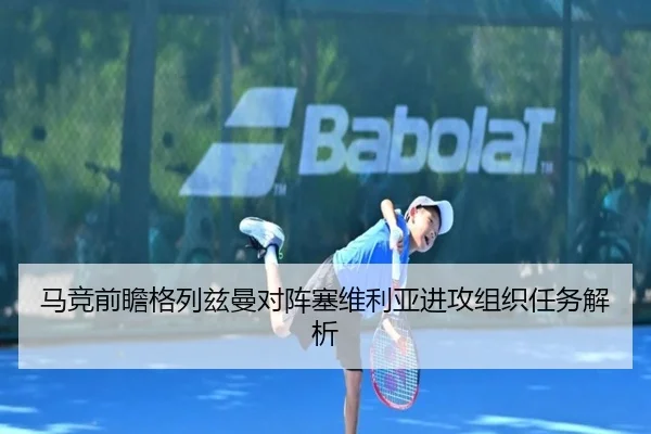 马竞前瞻格列兹曼对阵塞维利亚进攻组织任务解析