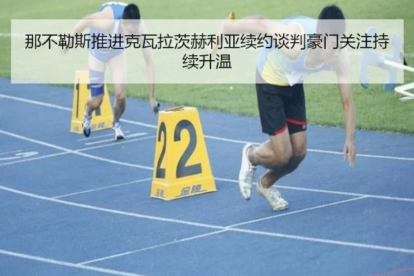 那不勒斯推进克瓦拉茨赫利亚续约谈判豪门关注持续升温