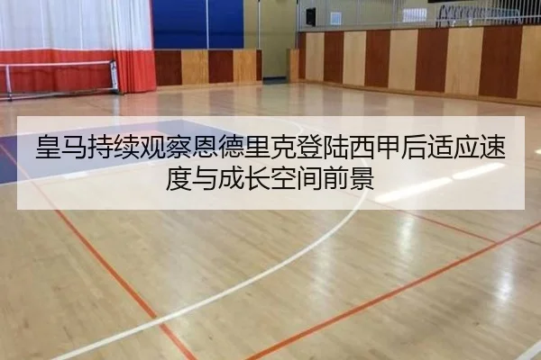 皇马持续观察恩德里克登陆西甲后适应速度与成长空间前景
