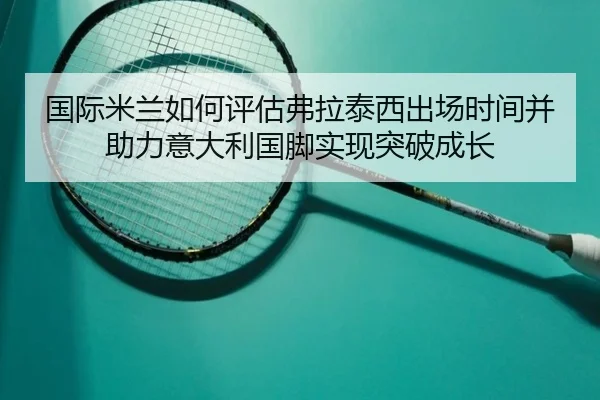国际米兰如何评估弗拉泰西出场时间并助力意大利国脚实现突破成长