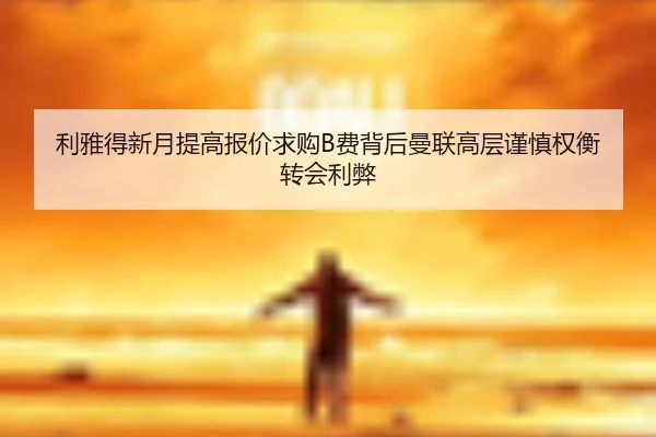 利雅得新月提高报价求购B费背后曼联高层谨慎权衡转会利弊
