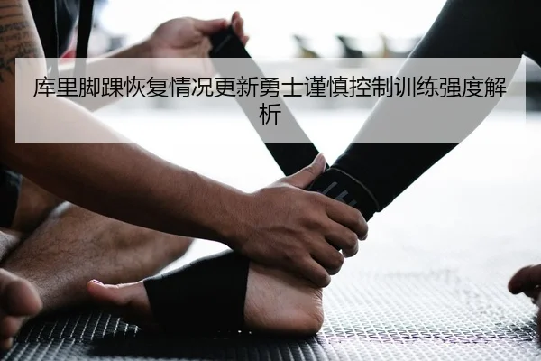 库里脚踝恢复情况更新勇士谨慎控制训练强度解析