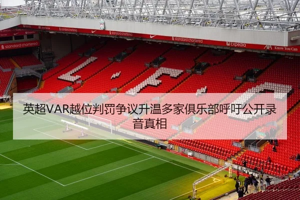 英超VAR越位判罚争议升温多家俱乐部呼吁公开录音真相