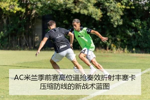 AC米兰季前赛高位逼抢奏效折射丰塞卡压缩防线的新战术蓝图