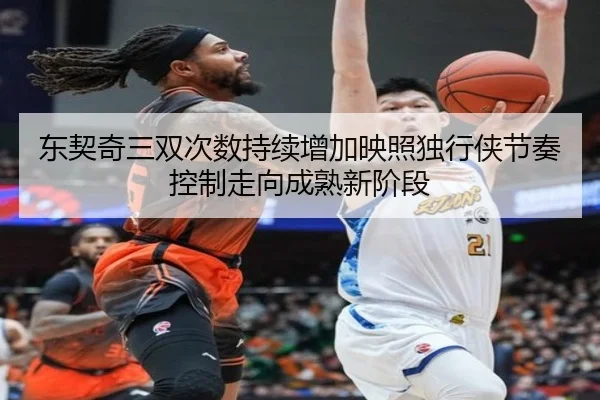 东契奇三双次数持续增加映照独行侠节奏控制走向成熟新阶段